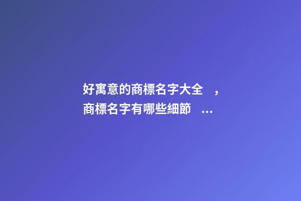 好寓意的商標名字大全，商標名字有哪些細節？